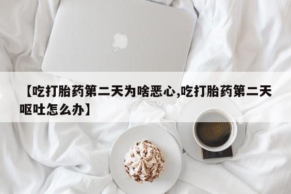 米非米索【吃打胎药第二天为啥恶心,吃打胎药第二天呕吐怎么办】