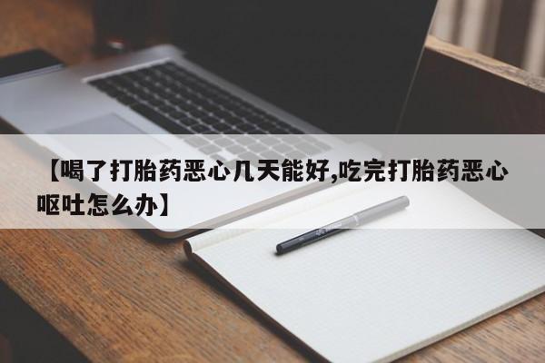 米非米索【喝了打胎药恶心几天能好,吃完打胎药恶心呕吐怎么办】