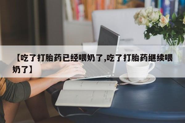 米非米索【吃了打胎药已经喂奶了,吃了打胎药继续喂奶了】