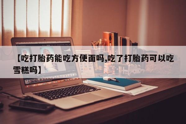 米非米索【吃打胎药能吃方便面吗,吃了打胎药可以吃雪糕吗】