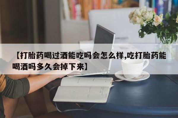米非米索【打胎药喝过酒能吃吗会怎么样,吃打胎药能喝酒吗多久会掉下来】
