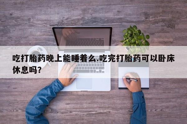 米非米索吃打胎药晚上能睡着么.吃完打胎药可以卧床休息吗？