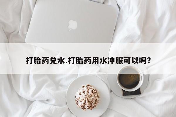 米非米索打胎药兑水.打胎药用水冲服可以吗？