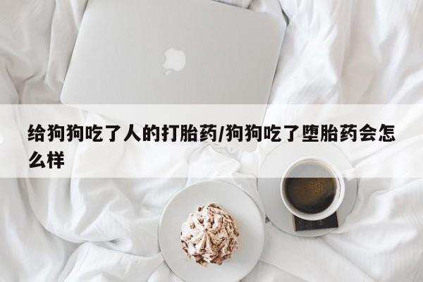 米非米索给狗狗吃了人的打胎药/狗狗吃了堕胎药会怎么样