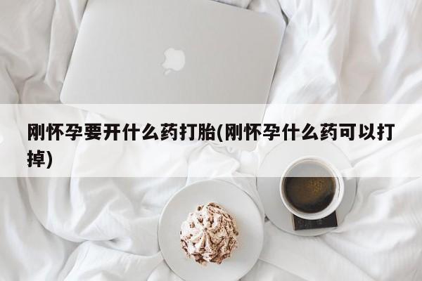 米非米索刚怀孕要开什么药打胎(刚怀孕什么药可以打掉)