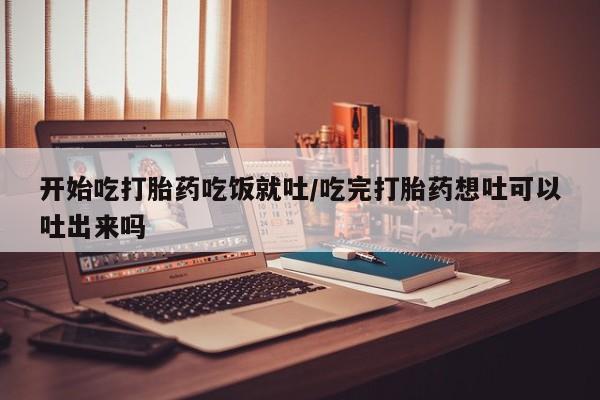 米非米索开始吃打胎药吃饭就吐/吃完打胎药想吐可以吐出来吗