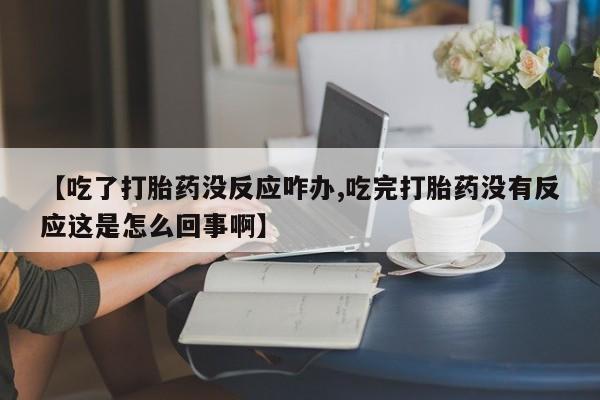 米非米索【吃了打胎药没反应咋办,吃完打胎药没有反应这是怎么回事啊】