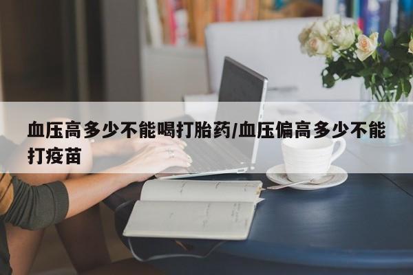 米非米索血压高多少不能喝打胎药/血压偏高多少不能打疫苗