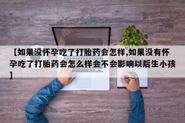 米非米索【如果没怀孕吃了打胎药会怎样,如果没有怀孕吃了打胎药会怎么样会不会影响以后生小孩】