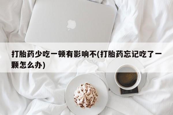 米非米索打胎药少吃一顿有影响不(打胎药忘记吃了一颗怎么办)