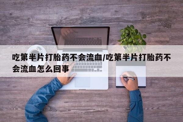 米非米索吃第半片打胎药不会流血/吃第半片打胎药不会流血怎么回事