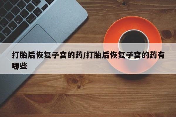 米非米索打胎后恢复子宫的药/打胎后恢复子宫的药有哪些