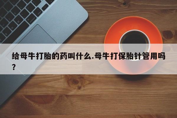 米非米索给母牛打胎的药叫什么.母牛打保胎针管用吗？