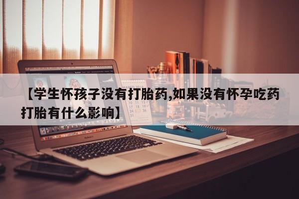 米非米索【学生怀孩子没有打胎药,如果没有怀孕吃药打胎有什么影响】