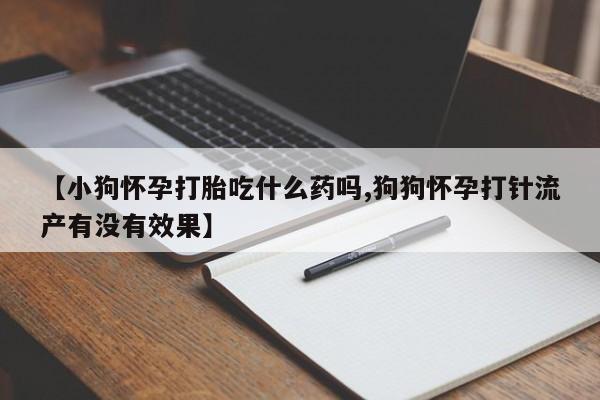 米非米索【小狗怀孕打胎吃什么药吗,狗狗怀孕打针流产有没有效果】
