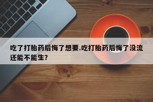 米非米索吃了打胎药后悔了想要.吃打胎药后悔了没流还能不能生？