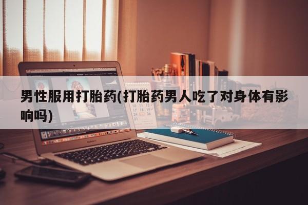 米非米索男性服用打胎药(打胎药男人吃了对身体有影响吗)