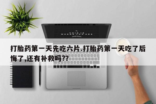米非米索打胎药第一天先吃六片.打胎药第一天吃了后悔了,还有补救吗?？