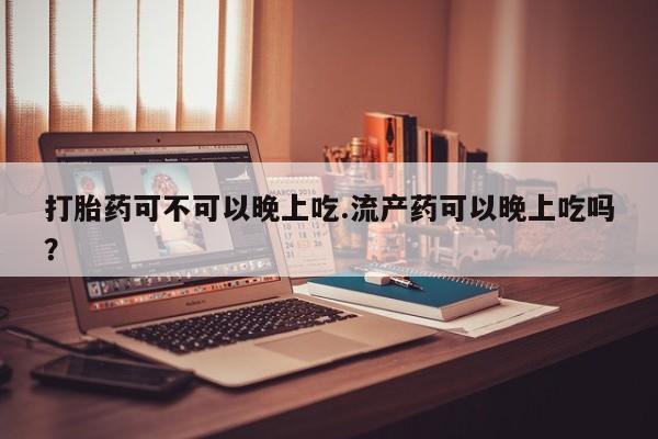 米非米索打胎药可不可以晚上吃.流产药可以晚上吃吗？