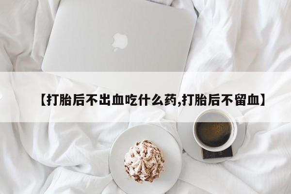 米非米索【打胎后不出血吃什么药,打胎后不留血】