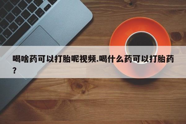 米非米索喝啥药可以打胎呢视频.喝什么药可以打胎药？