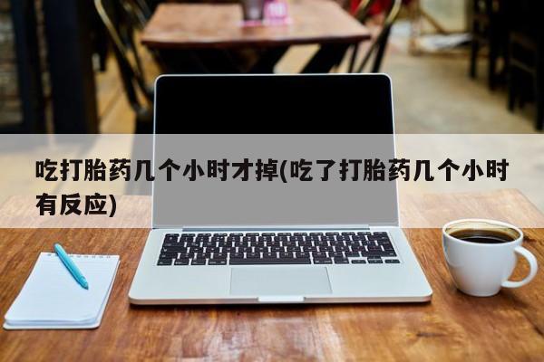 米非米索吃打胎药几个小时才掉(吃了打胎药几个小时有反应)