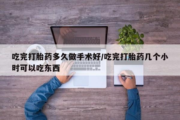 米非米索吃完打胎药多久做手术好/吃完打胎药几个小时可以吃东西