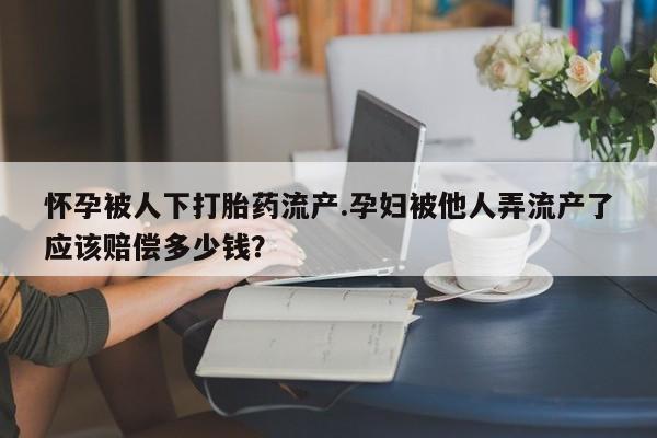 米非米索怀孕被人下打胎药流产.孕妇被他人弄流产了应该赔偿多少钱？