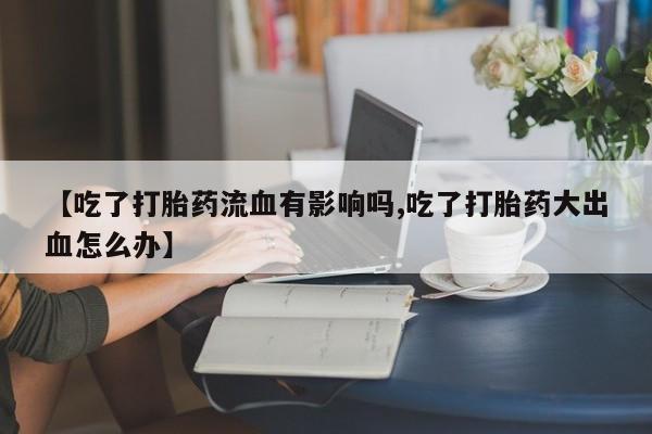 米非米索【吃了打胎药流血有影响吗,吃了打胎药大出血怎么办】