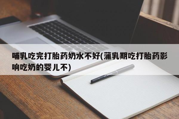 米非米索哺乳吃完打胎药奶水不好(蒲乳期吃打胎药影响吃奶的婴儿不)