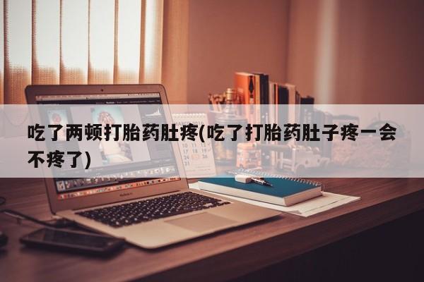 米非米索吃了两顿打胎药肚疼(吃了打胎药肚子疼一会不疼了)