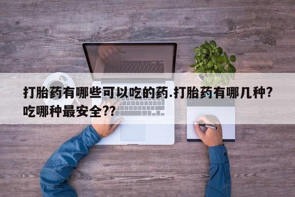 米非米索打胎药有哪些可以吃的药.打胎药有哪几种?吃哪种最安全?？