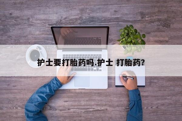 米非米索护士要打胎药吗.护士 打胎药？
