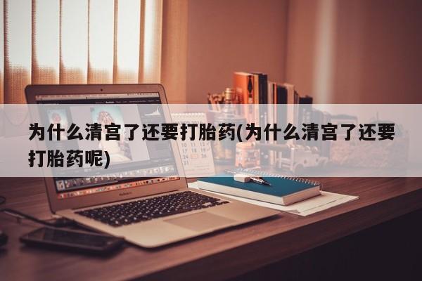 米非米索为什么清宫了还要打胎药(为什么清宫了还要打胎药呢)