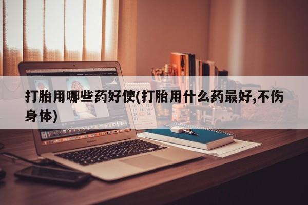 米非米索打胎用哪些药好使(打胎用什么药最好,不伤身体)
