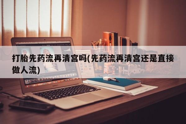 米非米索打胎先药流再清宫吗(先药流再清宫还是直接做人流)