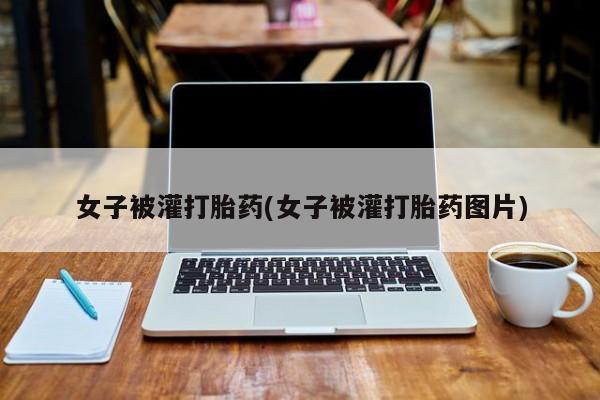 米非米索女子被灌打胎药(女子被灌打胎药图片)