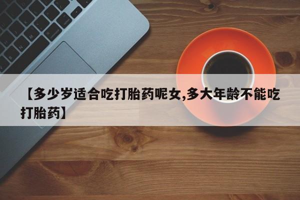 米非米索【多少岁适合吃打胎药呢女,多大年龄不能吃打胎药】