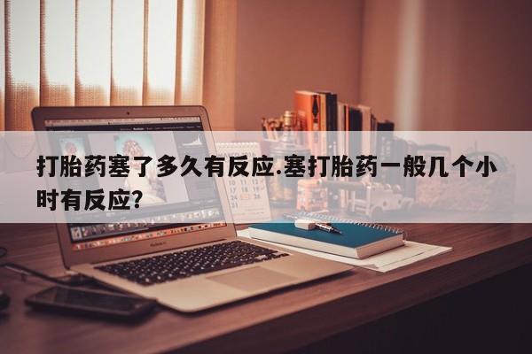 米非米索打胎药塞了多久有反应.塞打胎药一般几个小时有反应？