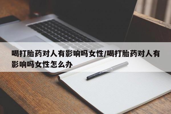 米非米索喝打胎药对人有影响吗女性/喝打胎药对人有影响吗女性怎么办
