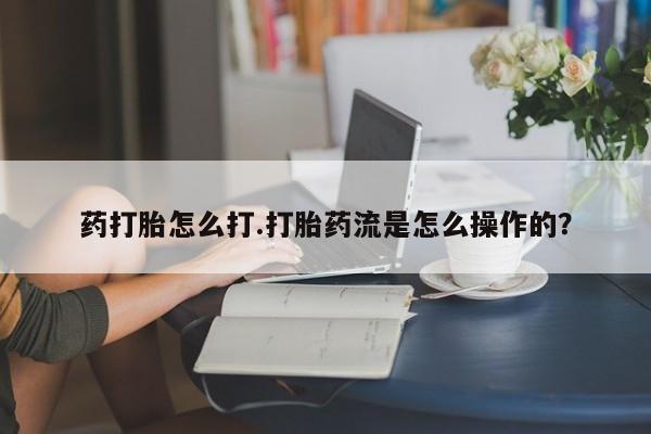 米非米索药打胎怎么打.打胎药流是怎么操作的？