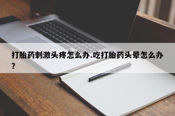 米非米索打胎药刺激头疼怎么办.吃打胎药头晕怎么办？
