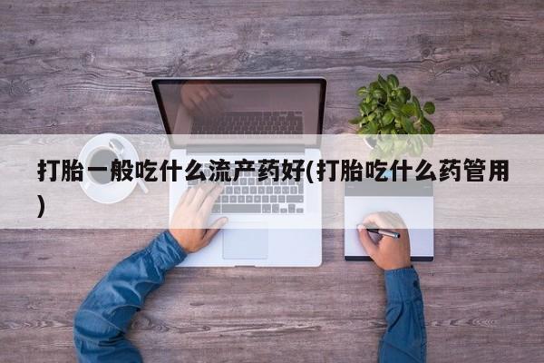 米非米索打胎一般吃什么流产药好(打胎吃什么药管用)