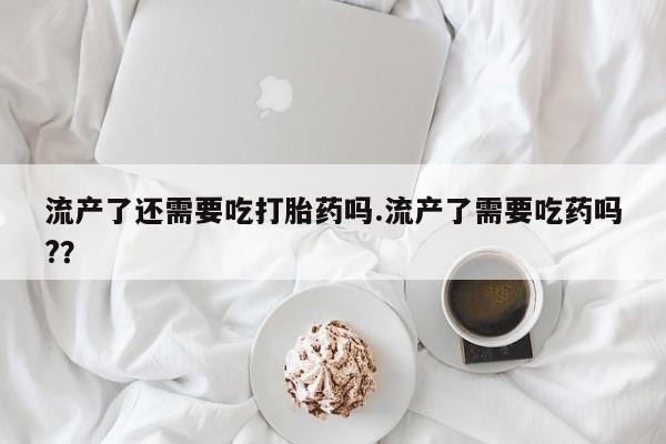 米非米索流产了还需要吃打胎药吗.流产了需要吃药吗?？