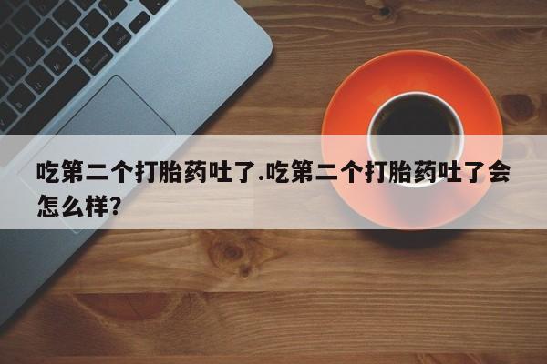 米非米索吃第二个打胎药吐了.吃第二个打胎药吐了会怎么样？