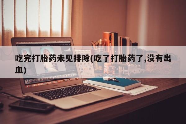 米非米索吃完打胎药未见排除(吃了打胎药了,没有出血)