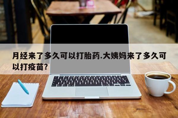 米非米索月经来了多久可以打胎药.大姨妈来了多久可以打疫苗？