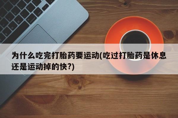 米非米索为什么吃完打胎药要运动(吃过打胎药是休息还是运动掉的快?)