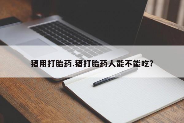 米非米索猪用打胎药.猪打胎药人能不能吃？