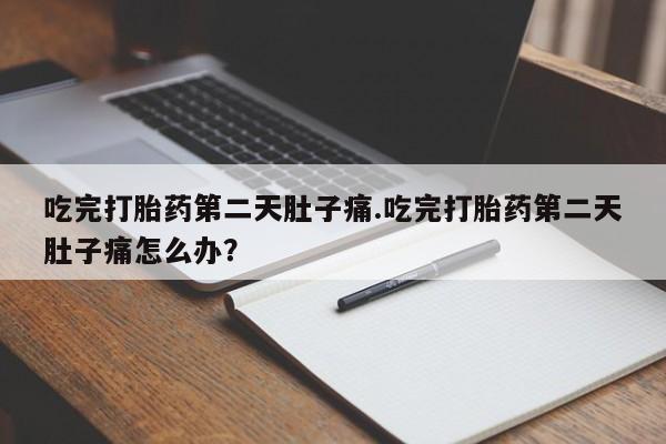 米非米索吃完打胎药第二天肚子痛.吃完打胎药第二天肚子痛怎么办？
